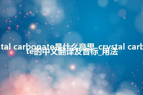 crystal carbonate是什么意思_crystal carbonate的中文翻译及音标_用法