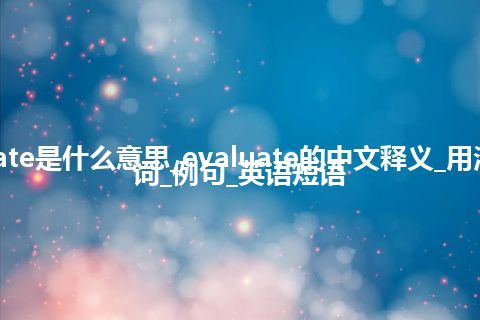 evaluate是什么意思_evaluate的中文释义_用法_同义词_例句_英语短语