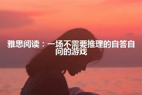 雅思阅读：一场不需要推理的自答自问的游戏