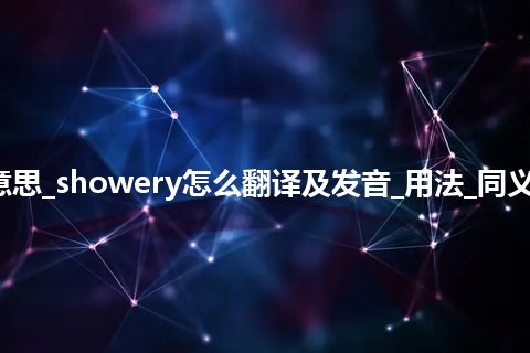 showery是什么意思_showery怎么翻译及发音_用法_同义词_例句_英语短语