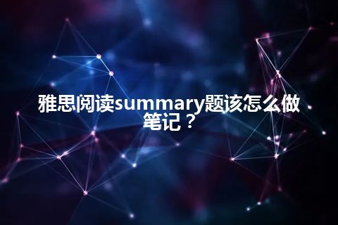 雅思阅读summary题该怎么做笔记？