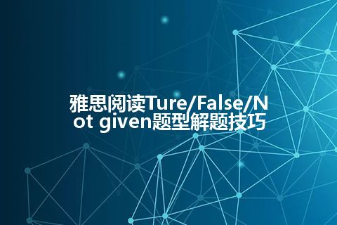 雅思阅读Ture/False/Not given题型解题技巧