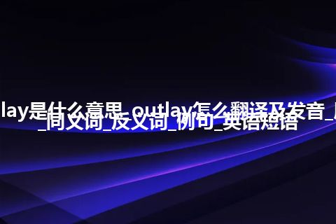 outlay是什么意思_outlay怎么翻译及发音_用法_同义词_反义词_例句_英语短语