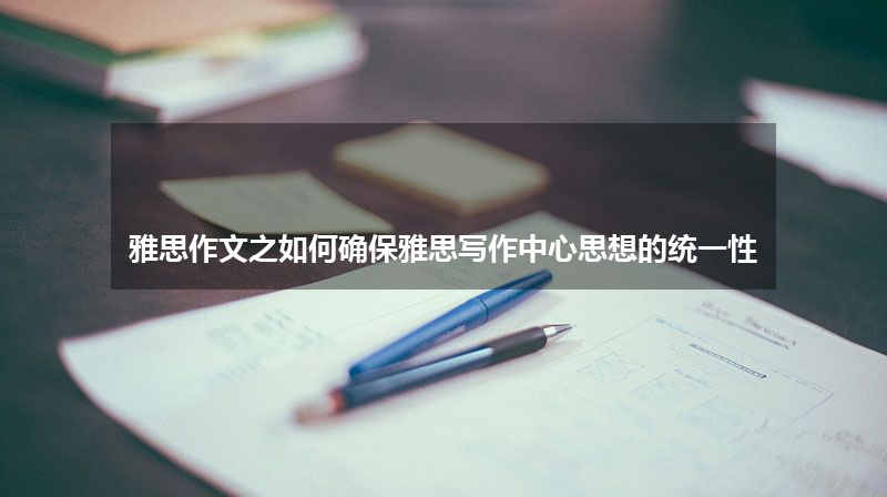 雅思作文之如何确保雅思写作中心思想的统一性