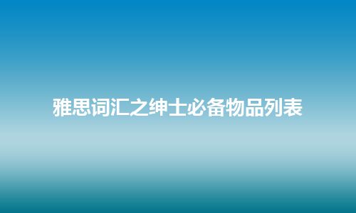 雅思词汇之绅士必备物品列表