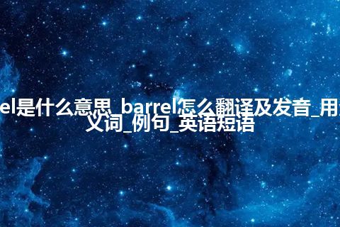 barrel是什么意思_barrel怎么翻译及发音_用法_同义词_例句_英语短语