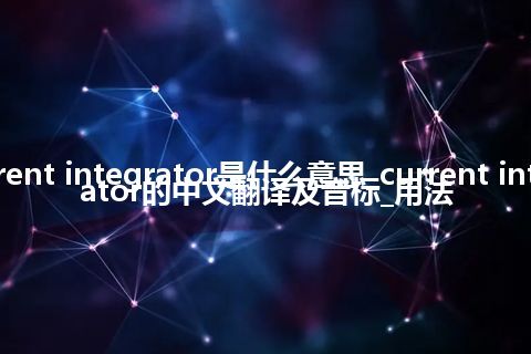 current integrator是什么意思_current integrator的中文翻译及音标_用法