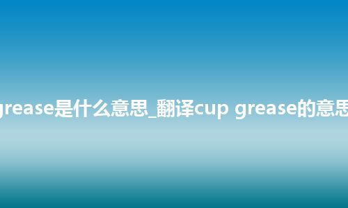 cup grease是什么意思_翻译cup grease的意思_用法