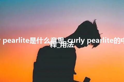 curly pearlite是什么意思_curly pearlite的中文解释_用法