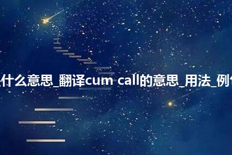 cum call是什么意思_翻译cum call的意思_用法_例句_英语短语