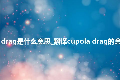 cupola drag是什么意思_翻译cupola drag的意思_用法