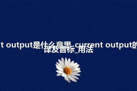 current output是什么意思_current output的中文翻译及音标_用法