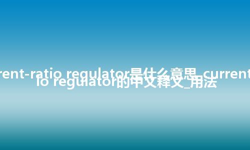 current-ratio regulator是什么意思_current-ratio regulator的中文释义_用法