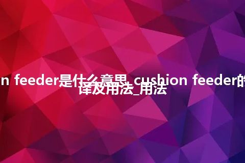 cushion feeder是什么意思_cushion feeder的中文翻译及用法_用法