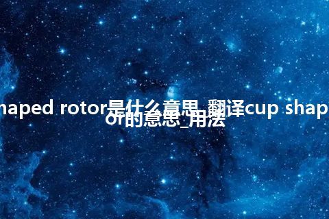 cup shaped rotor是什么意思_翻译cup shaped rotor的意思_用法