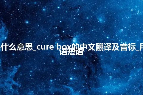 cure box是什么意思_cure box的中文翻译及音标_用法_例句_英语短语