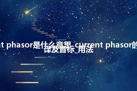 current phasor是什么意思_current phasor的中文翻译及音标_用法