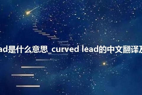 curved lead是什么意思_curved lead的中文翻译及用法_用法