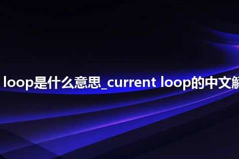 current loop是什么意思_current loop的中文解释_用法