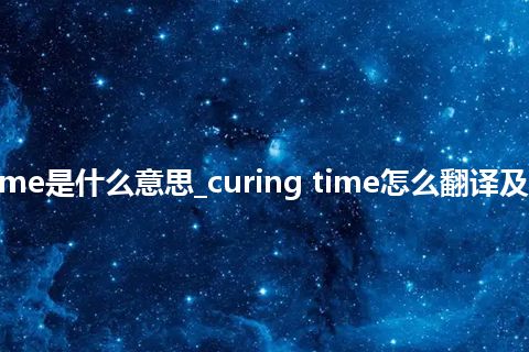 curing time是什么意思_curing time怎么翻译及发音_用法