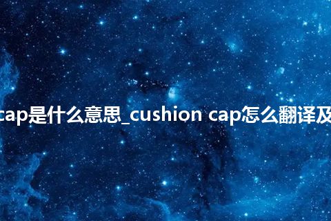 cushion cap是什么意思_cushion cap怎么翻译及发音_用法