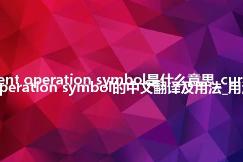 current operation symbol是什么意思_current operation symbol的中文翻译及用法_用法