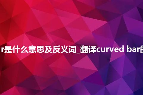 curved bar是什么意思及反义词_翻译curved bar的意思_用法