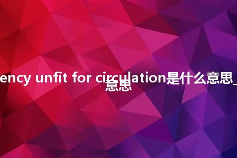 currency unfit for circulation是什么意思_中文意思