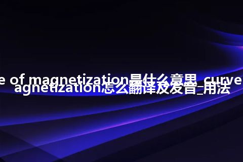 curve of magnetization是什么意思_curve of magnetization怎么翻译及发音_用法