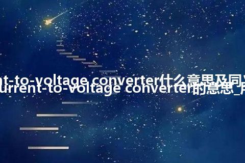 current-to-voltage converter什么意思及同义词_翻译current-to-voltage converter的意思_用法