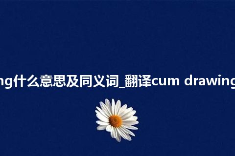 cum drawing什么意思及同义词_翻译cum drawing的意思_用法