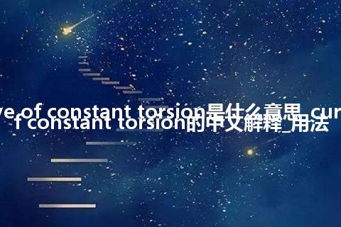 curve of constant torsion是什么意思_curve of constant torsion的中文解释_用法