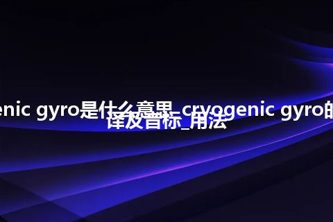 cryogenic gyro是什么意思_cryogenic gyro的中文翻译及音标_用法