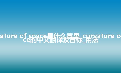 curvature of space是什么意思_curvature of space的中文翻译及音标_用法