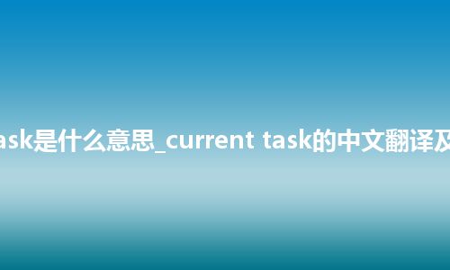 current task是什么意思_current task的中文翻译及用法_用法