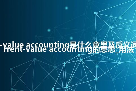 current-value accounting是什么意思及反义词_翻译current-value accounting的意思_用法