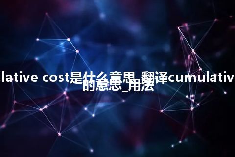 cumulative cost是什么意思_翻译cumulative cost的意思_用法