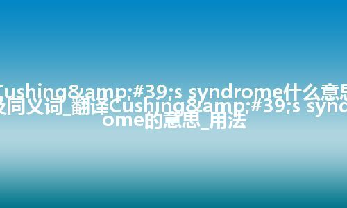 Cushing's syndrome什么意思及同义词_翻译Cushing's syndrome的意思_用法