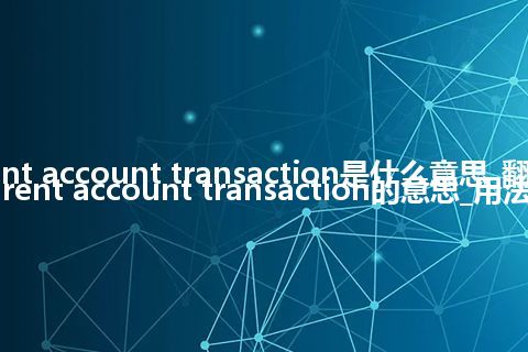 current account transaction是什么意思_翻译current account transaction的意思_用法