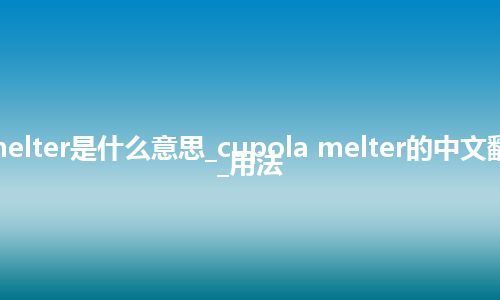 cupola melter是什么意思_cupola melter的中文翻译及用法_用法