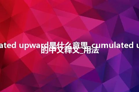 cumulated upward是什么意思_cumulated upward的中文释义_用法