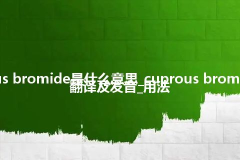 cuprous bromide是什么意思_cuprous bromide怎么翻译及发音_用法