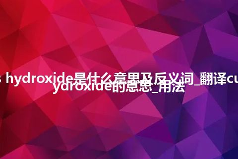 cuprous hydroxide是什么意思及反义词_翻译cuprous hydroxide的意思_用法