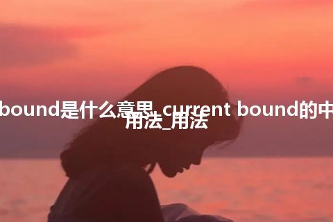 current bound是什么意思_current bound的中文翻译及用法_用法