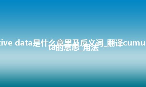 cumulative data是什么意思及反义词_翻译cumulative data的意思_用法