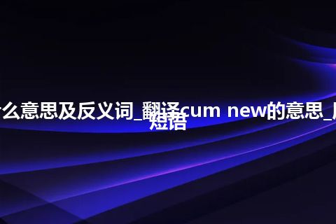 cum new是什么意思及反义词_翻译cum new的意思_用法_例句_英语短语