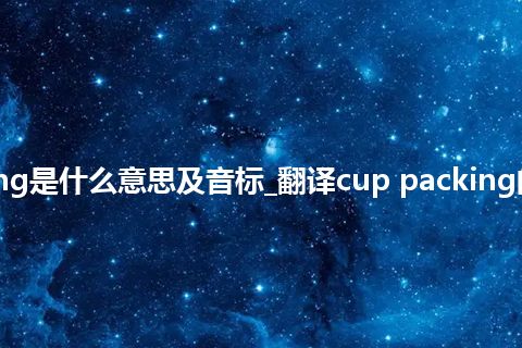 cup packing是什么意思及音标_翻译cup packing的意思_用法