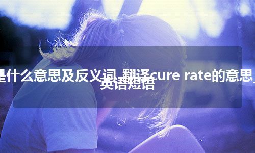 cure rate是什么意思及反义词_翻译cure rate的意思_用法_例句_英语短语