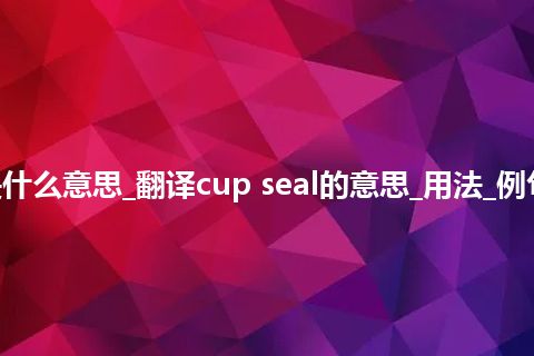 cup seal是什么意思_翻译cup seal的意思_用法_例句_英语短语