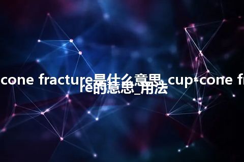 cup-cone fracture是什么意思_cup-cone fracture的意思_用法